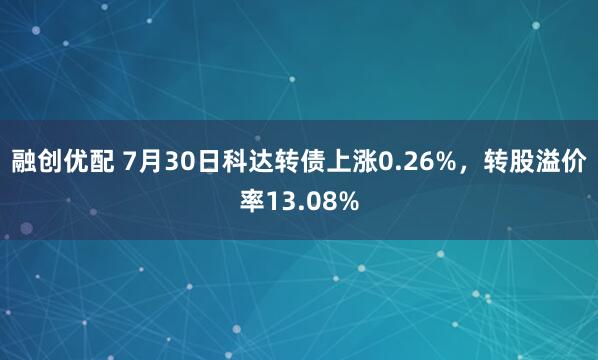 融创优配 7月30日科达转债上涨0.26%，转股溢价率13.08%