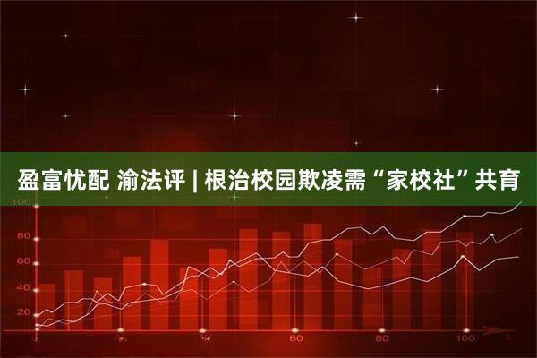 盈富忧配 渝法评 | 根治校园欺凌需“家校社”共育