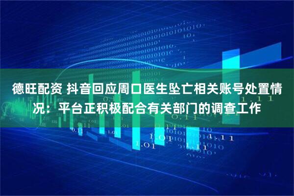 德旺配资 抖音回应周口医生坠亡相关账号处置情况：平台正积极配合有关部门的调查工作