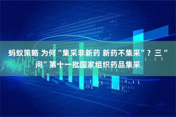 蚂蚁策略 为何“集采非新药 新药不集采”？三“问”第十一批国家组织药品集采