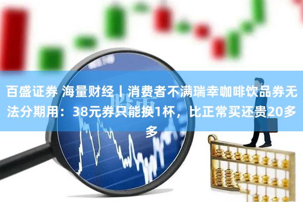 百盛证券 海量财经丨消费者不满瑞幸咖啡饮品券无法分期用：38元券只能换1杯，比正常买还贵20多