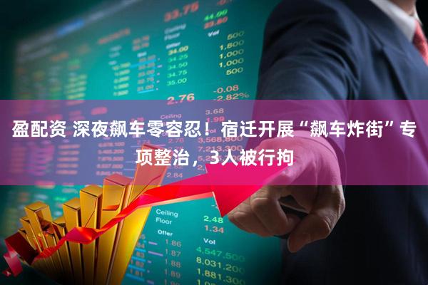 盈配资 深夜飙车零容忍！宿迁开展“飙车炸街”专项整治，3人被行拘