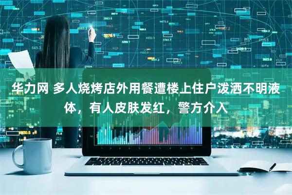 华力网 多人烧烤店外用餐遭楼上住户泼洒不明液体，有人皮肤发红，警方介入