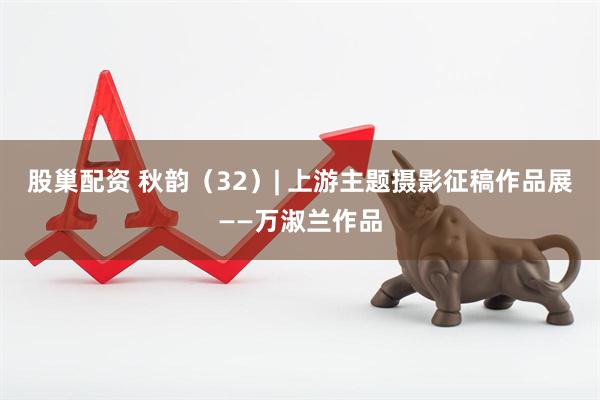 股巢配资 秋韵（32）| 上游主题摄影征稿作品展——万淑兰作品