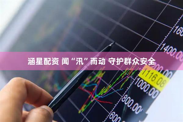 涵星配资 闻“汛”而动 守护群众安全