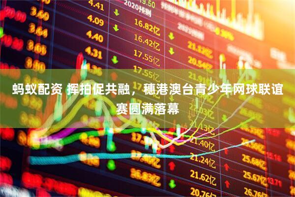 蚂蚁配资 挥拍促共融，穗港澳台青少年网球联谊赛圆满落幕