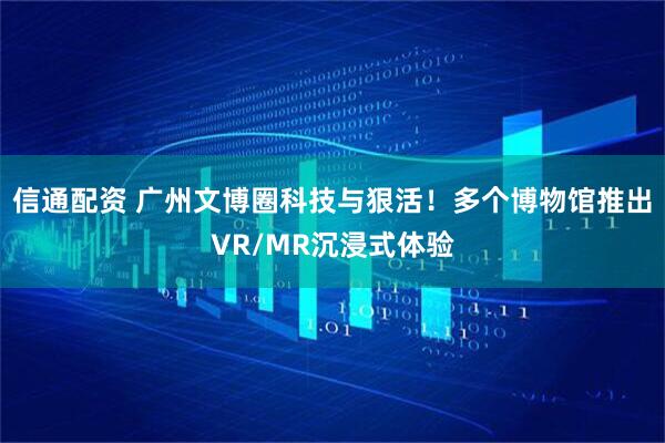 信通配资 广州文博圈科技与狠活！多个博物馆推出VR/MR沉浸式体验