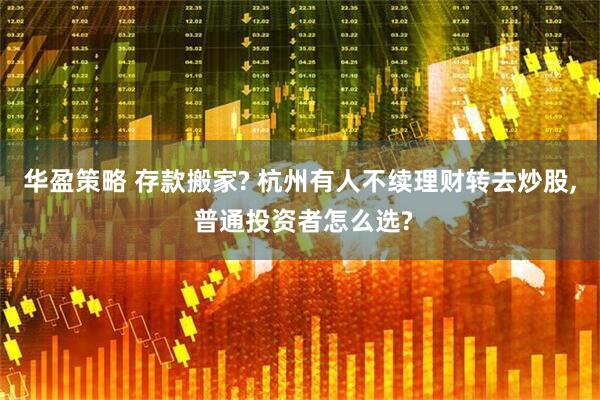 华盈策略 存款搬家? 杭州有人不续理财转去炒股, 普通投资者怎么选?