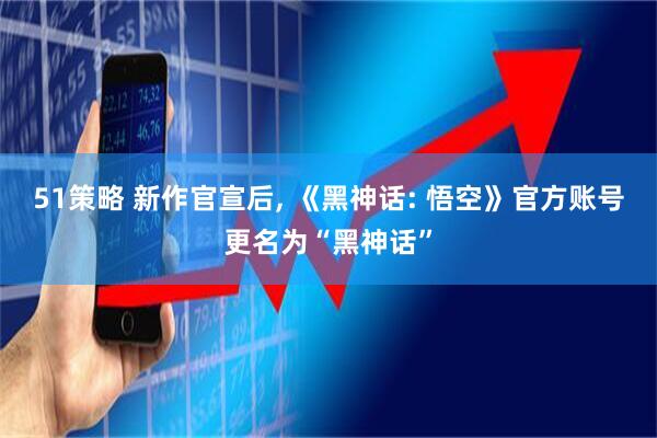 51策略 新作官宣后, 《黑神话: 悟空》官方账号更名为“黑神话”