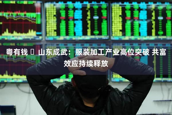 粤有钱 ​山东成武：服装加工产业高位突破 共富效应持续释放