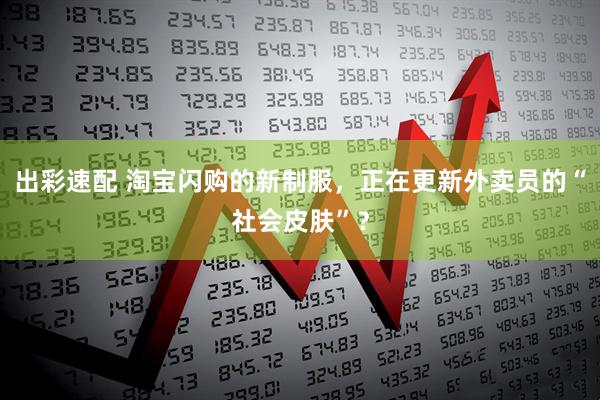 出彩速配 淘宝闪购的新制服，正在更新外卖员的“社会皮肤”？