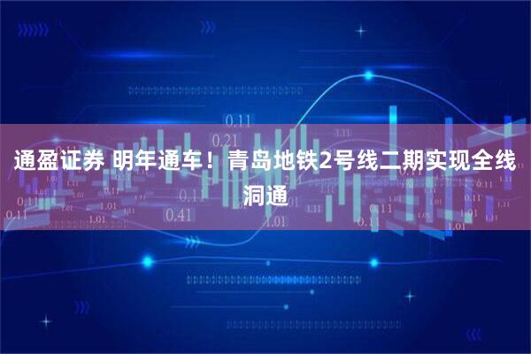 通盈证券 明年通车！青岛地铁2号线二期实现全线洞通