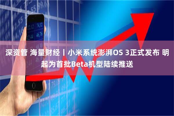 深资管 海量财经丨小米系统澎湃OS 3正式发布 明起为首批Beta机型陆续推送