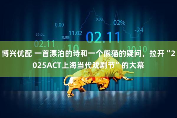 博兴优配 一首漂泊的诗和一个熊猫的疑问，拉开“2025ACT上海当代戏剧节”的大幕