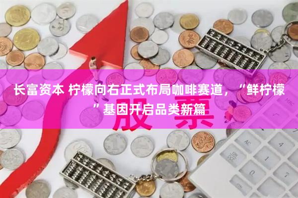 长富资本 柠檬向右正式布局咖啡赛道，“鲜柠檬”基因开启品类新篇