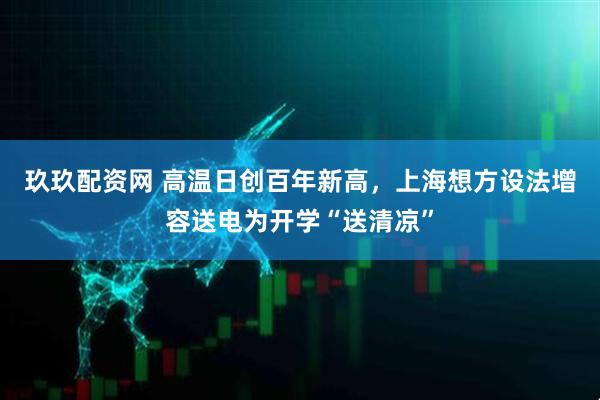 玖玖配资网 高温日创百年新高，上海想方设法增容送电为开学“送清凉”