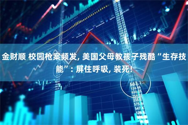 金财顺 校园枪案频发, 美国父母教孩子残酷“生存技能”: 屏住呼吸, 装死!