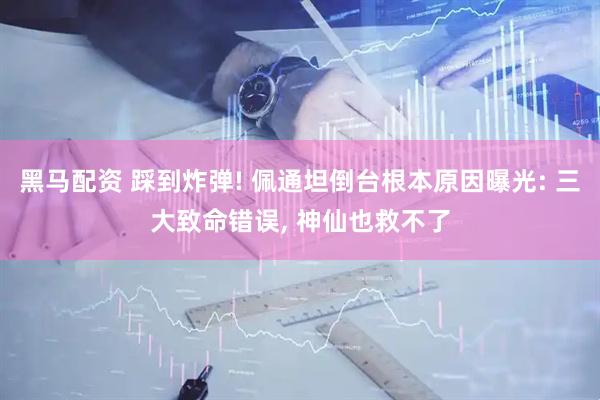 黑马配资 踩到炸弹! 佩通坦倒台根本原因曝光: 三大致命错误, 神仙也救不了