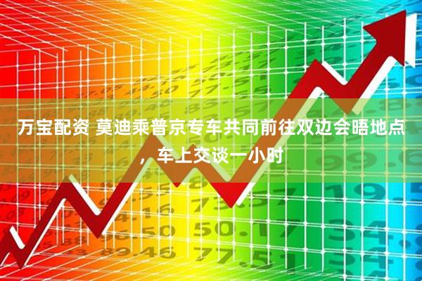 万宝配资 莫迪乘普京专车共同前往双边会晤地点，车上交谈一小时