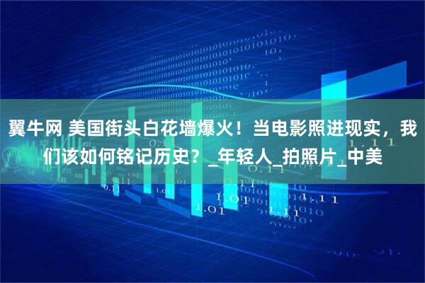 翼牛网 美国街头白花墙爆火！当电影照进现实，我们该如何铭记历史？_年轻人_拍照片_中美