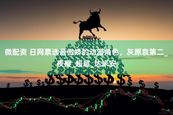 微配资 日网票选最傲娇的动漫角色，灰原哀第二_夜樱_超超_达米安