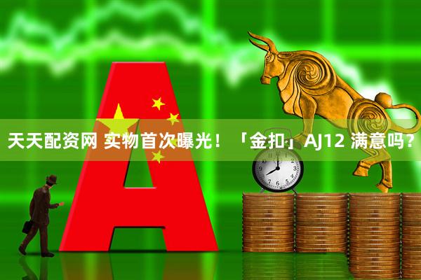 天天配资网 实物首次曝光！「金扣」AJ12 满意吗？