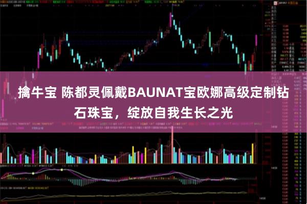 擒牛宝 陈都灵佩戴BAUNAT宝欧娜高级定制钻石珠宝，绽放自我生长之光