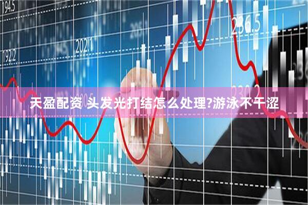 天盈配资 头发光打结怎么处理?游泳不干涩