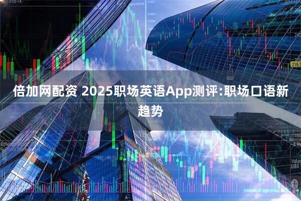 倍加网配资 2025职场英语App测评:职场口语新趋势