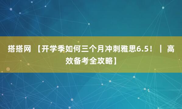 搭搭网 【开学季如何三个月冲刺雅思6.5！｜ 高效备考全攻略】
