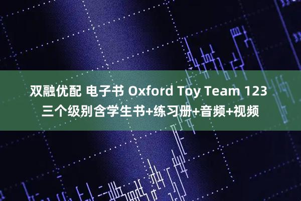 双融优配 电子书 Oxford Toy Team 123 三个级别含学生书+练习册+音频+视频