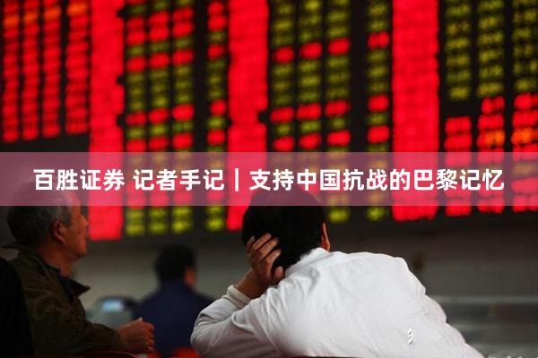 百胜证券 记者手记｜支持中国抗战的巴黎记忆