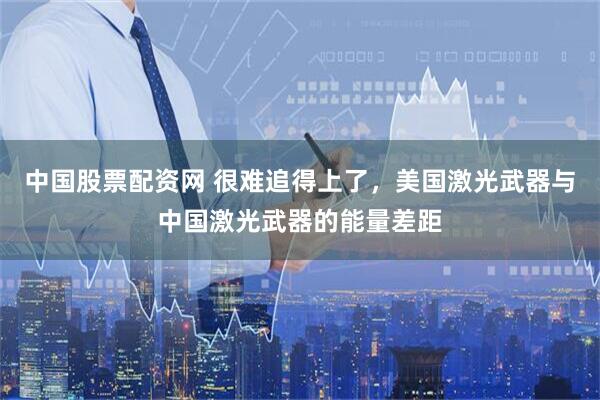 中国股票配资网 很难追得上了，美国激光武器与中国激光武器的能量差距