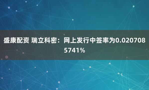 盛康配资 瑞立科密：网上发行中签率为0.0207085741%