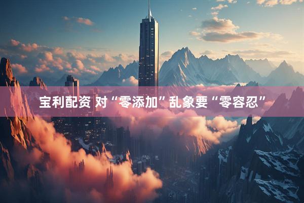 宝利配资 对“零添加”乱象要“零容忍”