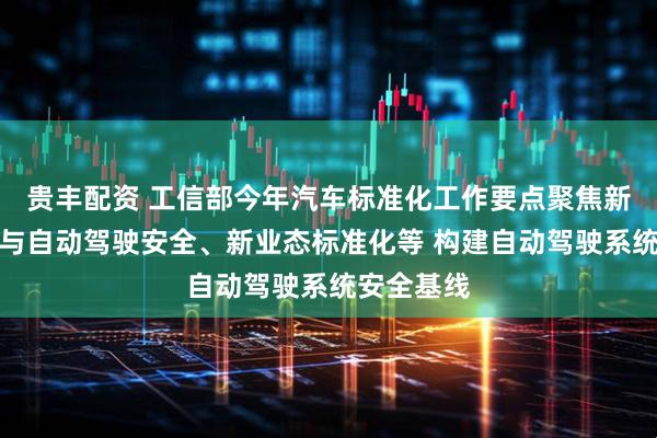 贵丰配资 工信部今年汽车标准化工作要点聚焦新能源汽车与自动驾驶安全、新业态标准化等 构建自动驾驶系统安全基线