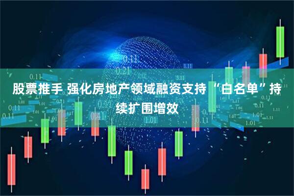 股票推手 强化房地产领域融资支持 “白名单”持续扩围增效