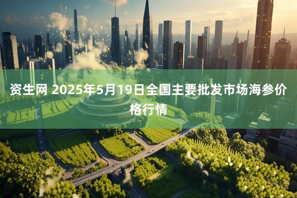 资生网 2025年5月19日全国主要批发市场海参价格行情