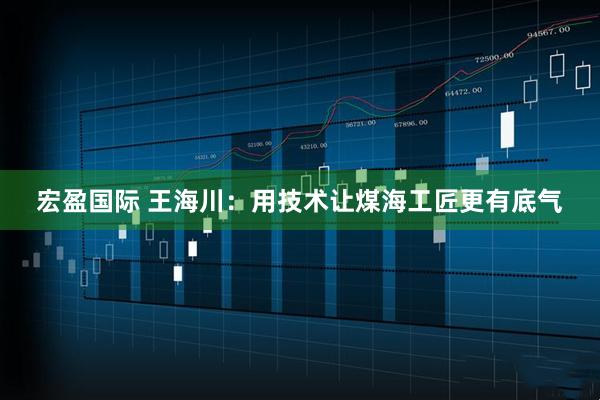 宏盈国际 王海川：用技术让煤海工匠更有底气