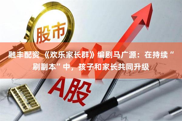 融丰配资 《欢乐家长群》编剧马广源：在持续“刷副本”中，孩子和家长共同升级