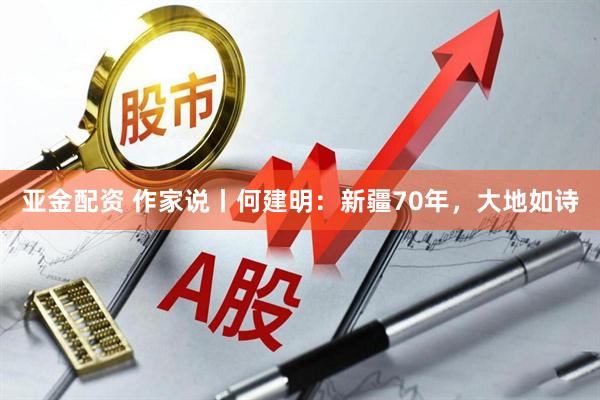 亚金配资 作家说丨何建明：新疆70年，大地如诗
