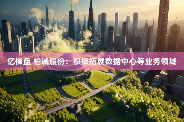 亿操盘 柏诚股份：积极拓展数据中心等业务领域