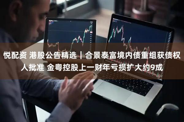 悦配资 港股公告精选｜合景泰富境内债重组获债权人批准 金粤控股上一财年亏损扩大约9成