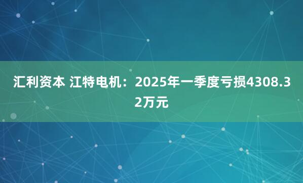 汇利资本 江特电机：2025年一季度亏损4308.32万元
