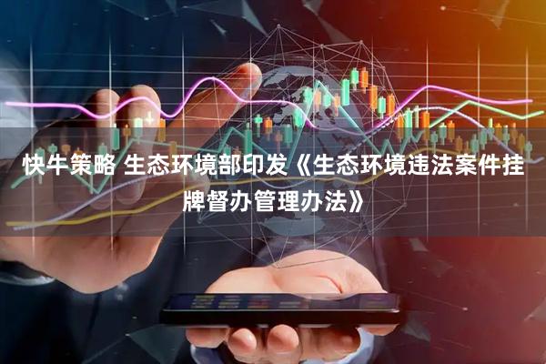 快牛策略 生态环境部印发《生态环境违法案件挂牌督办管理办法》