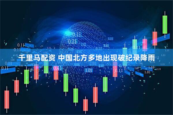 千里马配资 中国北方多地出现破纪录降雨