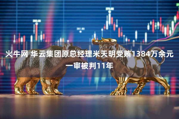 火牛网 华云集团原总经理米天明受贿1384万余元一审被判11年