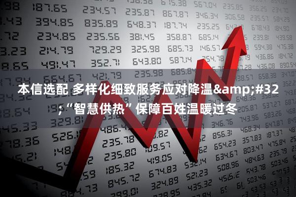 本信选配 多样化细致服务应对降温 “智慧供热”保障百姓温暖过冬
