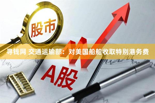 寻钱网 交通运输部：对美国船舶收取特别港务费
