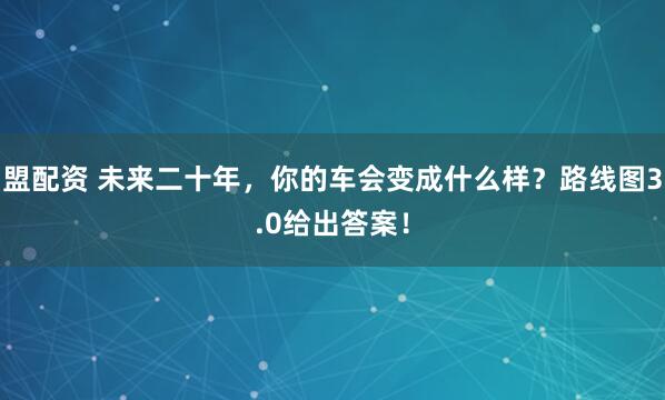 盟配资 未来二十年，你的车会变成什么样？路线图3.0给出答案！